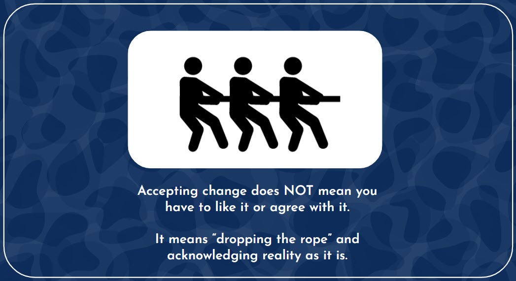 Accepting change does NOT mean you have to like it or agree with it. It means “dropping the rope” and acknowledging reality as it is.